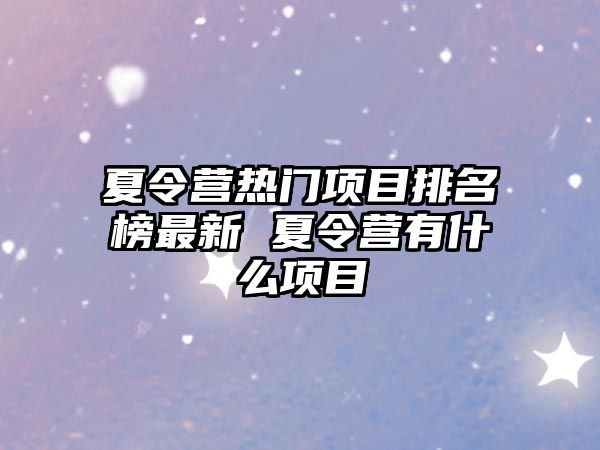 夏令營熱門項目排名榜最新 夏令營有什么項目