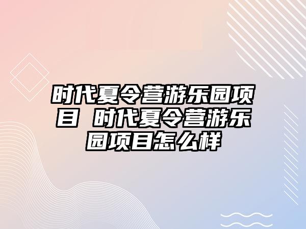 時代夏令營游樂園項目 時代夏令營游樂園項目怎么樣