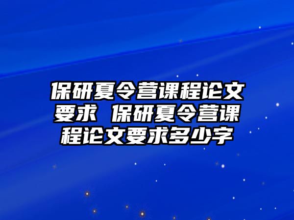 保研夏令營課程論文要求 保研夏令營課程論文要求多少字