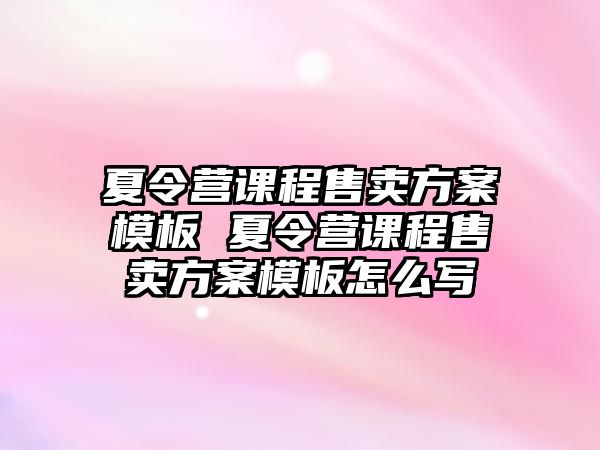 夏令營(yíng)課程售賣(mài)方案模板 夏令營(yíng)課程售賣(mài)方案模板怎么寫(xiě)