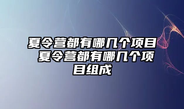 夏令營(yíng)都有哪幾個(gè)項(xiàng)目 夏令營(yíng)都有哪幾個(gè)項(xiàng)目組成