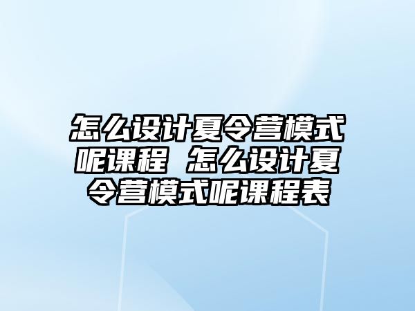 怎么設(shè)計夏令營模式呢課程 怎么設(shè)計夏令營模式呢課程表