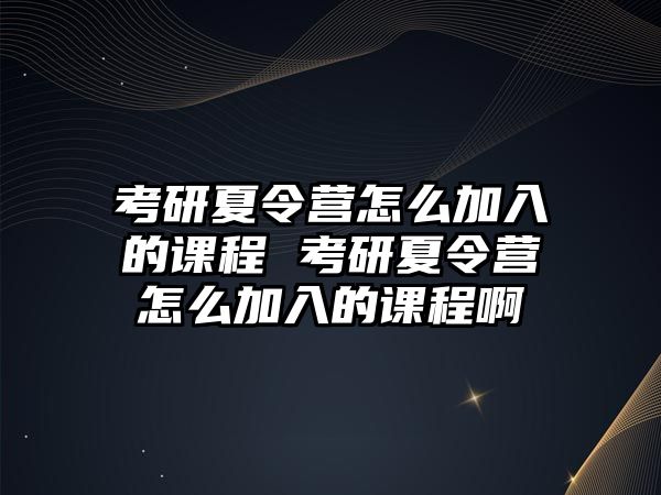 考研夏令營(yíng)怎么加入的課程 考研夏令營(yíng)怎么加入的課程啊