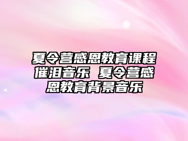 夏令營感恩教育課程催淚音樂 夏令營感恩教育背景音樂