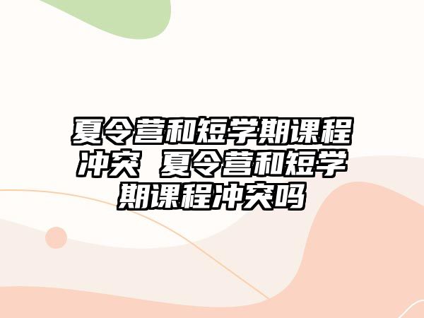 夏令營和短學(xué)期課程沖突 夏令營和短學(xué)期課程沖突嗎