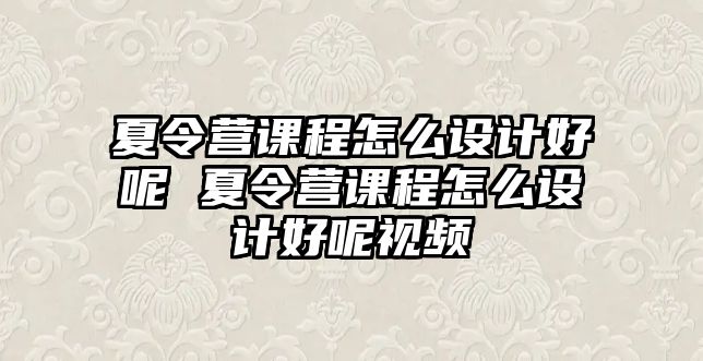 夏令營課程怎么設計好呢 夏令營課程怎么設計好呢視頻