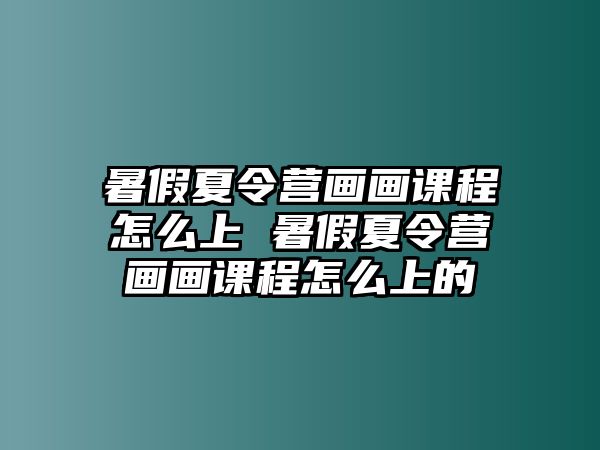 暑假夏令營畫畫課程怎么上 暑假夏令營畫畫課程怎么上的