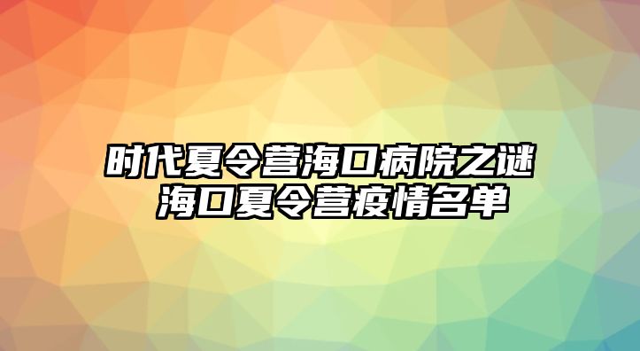 時代夏令營海口病院之謎 海口夏令營疫情名單