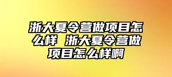 浙大夏令營做項目怎么樣 浙大夏令營做項目怎么樣啊