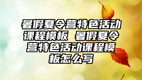 暑假夏令營特色活動課程模板 暑假夏令營特色活動課程模板怎么寫