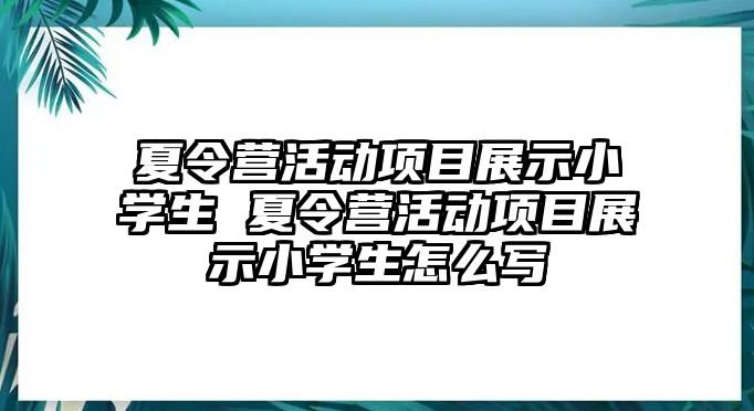 夏令營活動項目展示小學生 夏令營活動項目展示小學生怎么寫