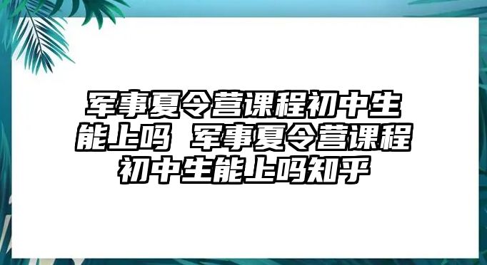 軍事夏令營課程初中生能上嗎 軍事夏令營課程初中生能上嗎知乎