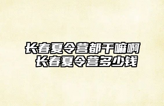 長春夏令營都干嘛啊 長春夏令營多少錢