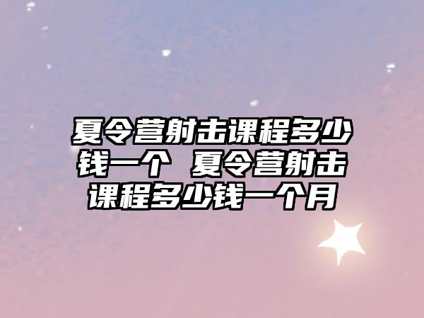 夏令營射擊課程多少錢一個 夏令營射擊課程多少錢一個月