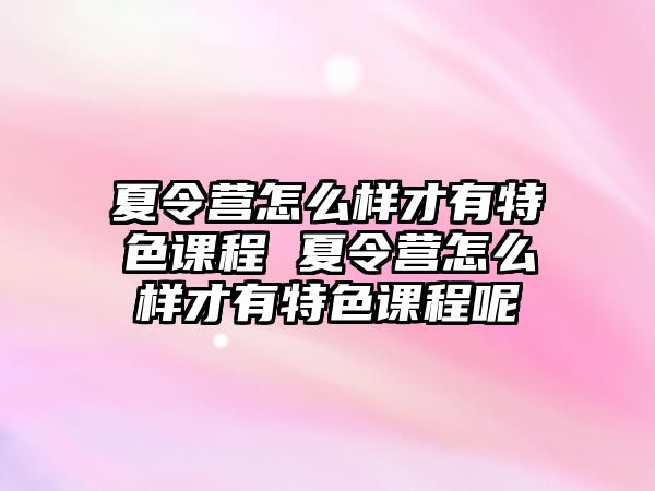 夏令營怎么樣才有特色課程 夏令營怎么樣才有特色課程呢