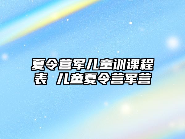 夏令營軍兒童訓課程表 兒童夏令營軍營