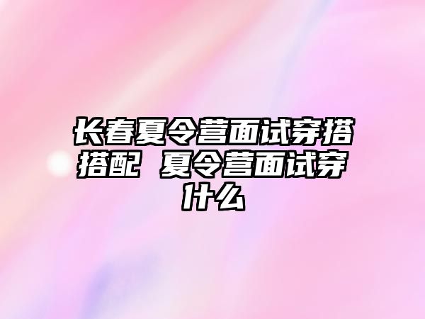 長春夏令營面試穿搭搭配 夏令營面試穿什么