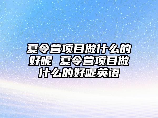 夏令營(yíng)項(xiàng)目做什么的好呢 夏令營(yíng)項(xiàng)目做什么的好呢英語(yǔ)