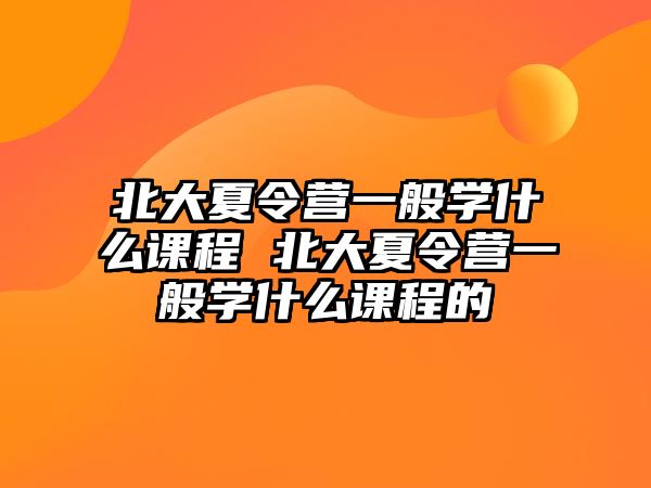 北大夏令營一般學什么課程 北大夏令營一般學什么課程的