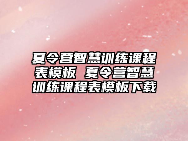 夏令營智慧訓練課程表模板 夏令營智慧訓練課程表模板下載