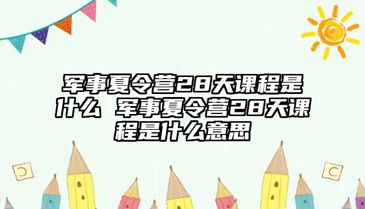 軍事夏令營28天課程是什么 軍事夏令營28天課程是什么意思