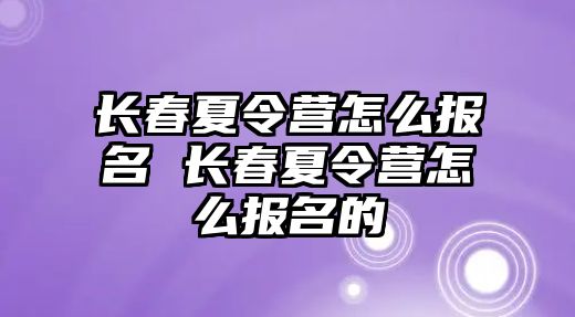 長春夏令營怎么報名 長春夏令營怎么報名的