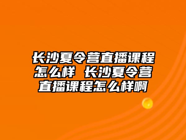 長沙夏令營直播課程怎么樣 長沙夏令營直播課程怎么樣啊