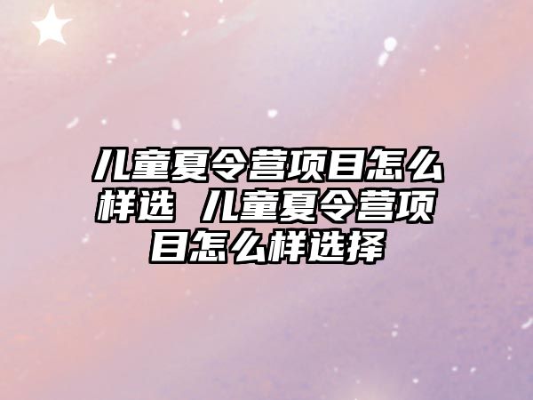 兒童夏令營項目怎么樣選 兒童夏令營項目怎么樣選擇