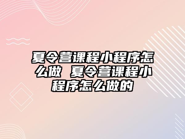 夏令營(yíng)課程小程序怎么做 夏令營(yíng)課程小程序怎么做的