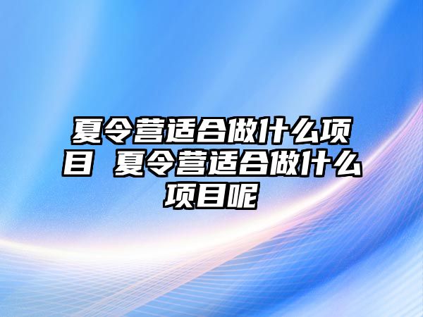 夏令營(yíng)適合做什么項(xiàng)目 夏令營(yíng)適合做什么項(xiàng)目呢