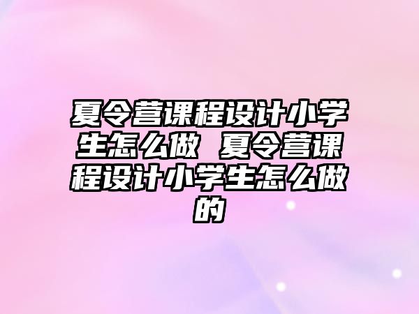 夏令營課程設計小學生怎么做 夏令營課程設計小學生怎么做的