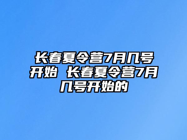 長春夏令營7月幾號開始 長春夏令營7月幾號開始的