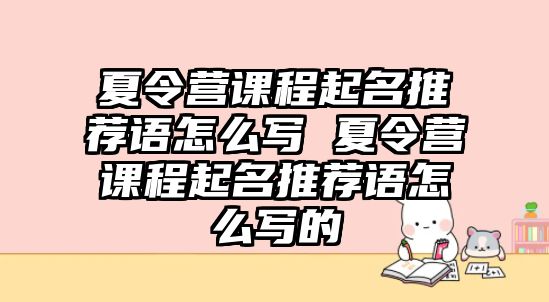 夏令營課程起名推薦語怎么寫 夏令營課程起名推薦語怎么寫的