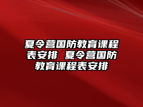 夏令營(yíng)國(guó)防教育課程表安排 夏令營(yíng)國(guó)防教育課程表安排