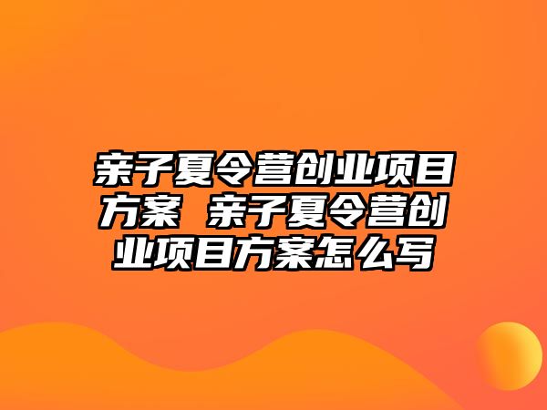 親子夏令營創(chuàng)業(yè)項目方案 親子夏令營創(chuàng)業(yè)項目方案怎么寫