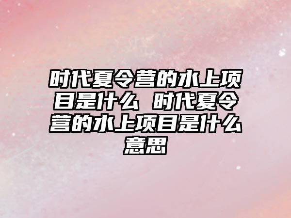 時代夏令營的水上項目是什么 時代夏令營的水上項目是什么意思