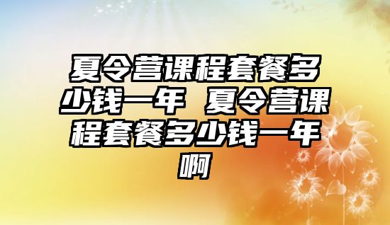 夏令營課程套餐多少錢一年 夏令營課程套餐多少錢一年啊