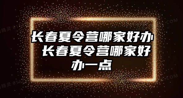 長春夏令營哪家好辦 長春夏令營哪家好辦一點