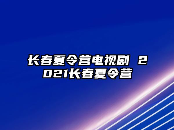 長春夏令營電視劇 2021長春夏令營