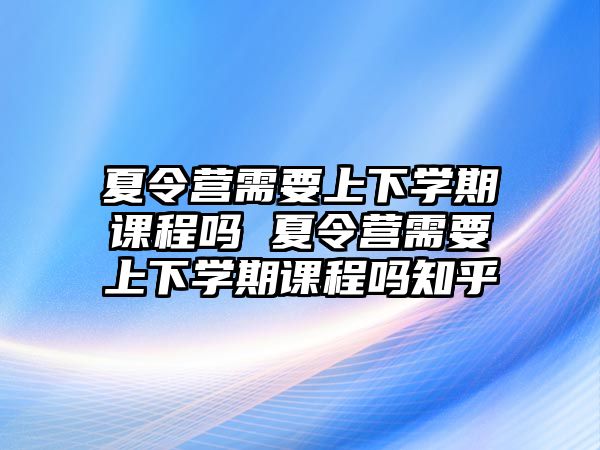 夏令營需要上下學期課程嗎 夏令營需要上下學期課程嗎知乎