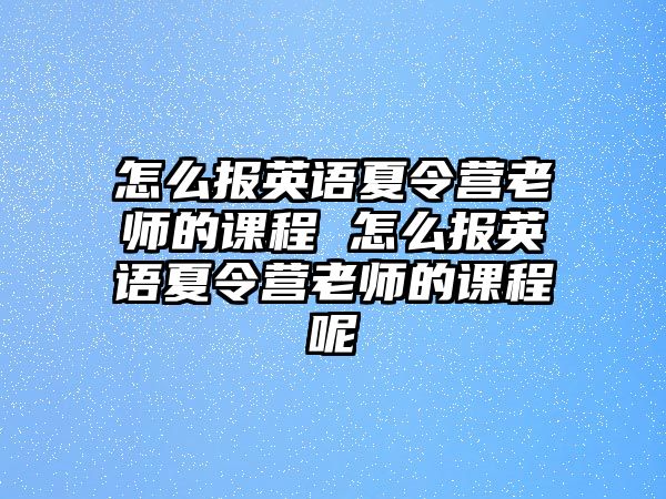 怎么報英語夏令營老師的課程 怎么報英語夏令營老師的課程呢