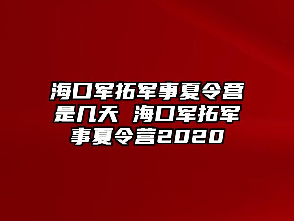 海口軍拓軍事夏令營是幾天 海口軍拓軍事夏令營2020