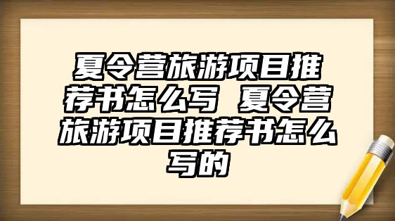 夏令營旅游項目推薦書怎么寫 夏令營旅游項目推薦書怎么寫的