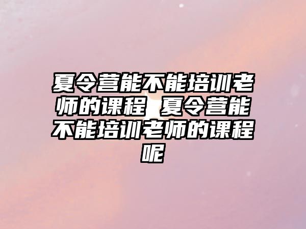 夏令營能不能培訓老師的課程 夏令營能不能培訓老師的課程呢