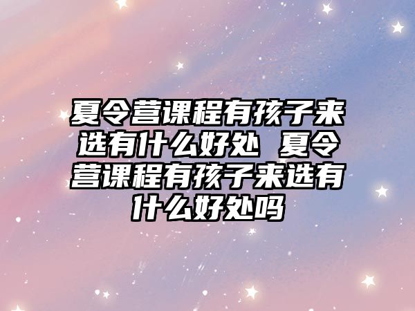 夏令營課程有孩子來選有什么好處 夏令營課程有孩子來選有什么好處嗎