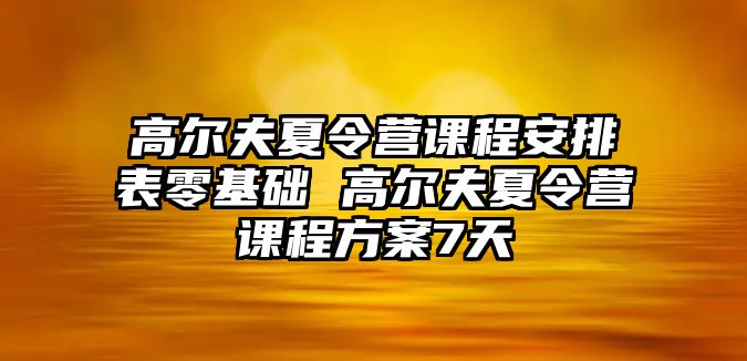 高爾夫夏令營(yíng)課程安排表零基礎(chǔ) 高爾夫夏令營(yíng)課程方案7天