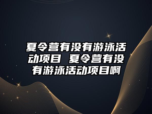 夏令營有沒有游泳活動項目 夏令營有沒有游泳活動項目啊