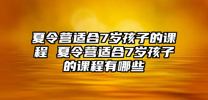 夏令營適合7歲孩子的課程 夏令營適合7歲孩子的課程有哪些