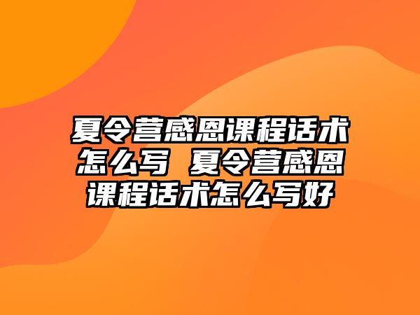 夏令營(yíng)感恩課程話術(shù)怎么寫 夏令營(yíng)感恩課程話術(shù)怎么寫好