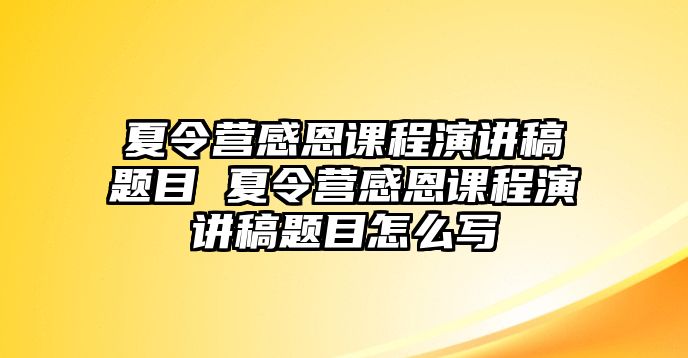 夏令營感恩課程演講稿題目 夏令營感恩課程演講稿題目怎么寫